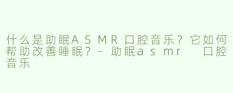 什么是助眠ASMR口腔音乐？它如何帮助改善睡眠？-助眠asmr 口腔音乐