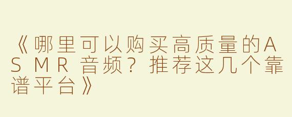 《哪里可以购买高质量的ASMR音频？推荐这几个靠谱平台》