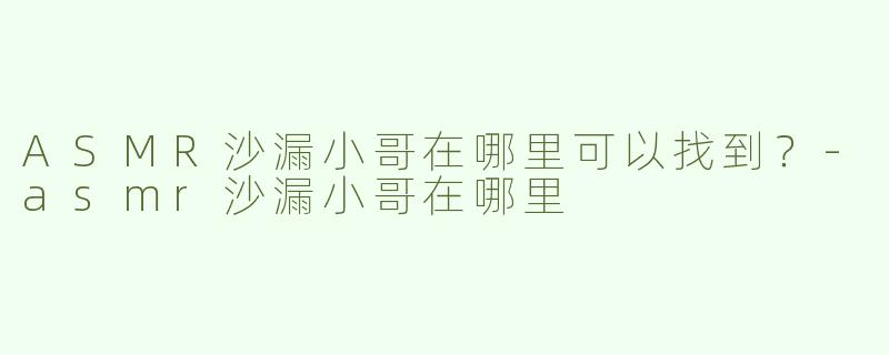 ASMR沙漏小哥在哪里可以找到？-asmr沙漏小哥在哪里