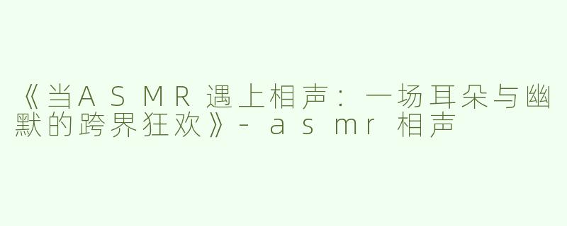 《当ASMR遇上相声：一场耳朵与幽默的跨界狂欢》-asmr相声