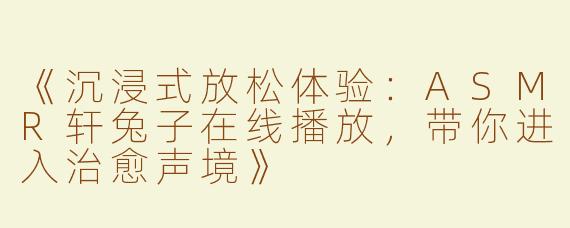 《沉浸式放松体验：ASMR轩兔子在线播放，带你进入治愈声境》