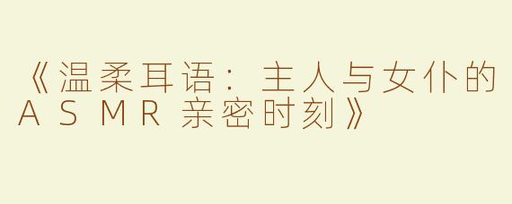 《温柔耳语：主人与女仆的ASMR亲密时刻》