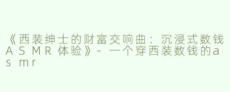 《西装绅士的财富交响曲：沉浸式数钱ASMR体验》-一个穿西装数钱的asmr
