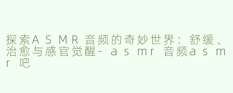 探索ASMR音频的奇妙世界：舒缓、治愈与感官觉醒-asmr音频asmr吧