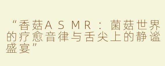 “香菇ASMR：菌菇世界的疗愈音律与舌尖上的静谧盛宴”
