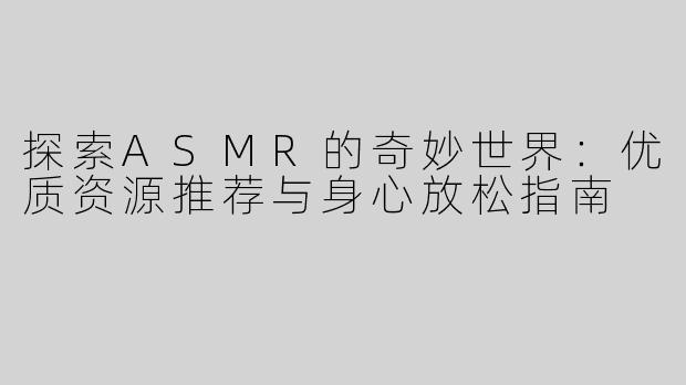 探索ASMR的奇妙世界：优质资源推荐与身心放松指南