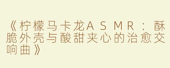 《柠檬马卡龙ASMR：酥脆外壳与酸甜夹心的治愈交响曲》