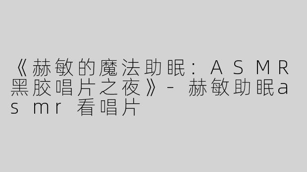 《赫敏的魔法助眠：ASMR黑胶唱片之夜》-赫敏助眠asmr看唱片