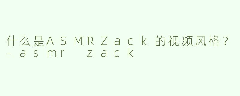 什么是ASMRZack的视频风格？-asmr zack
