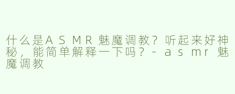 什么是ASMR魅魔调教？听起来好神秘，能简单解释一下吗？