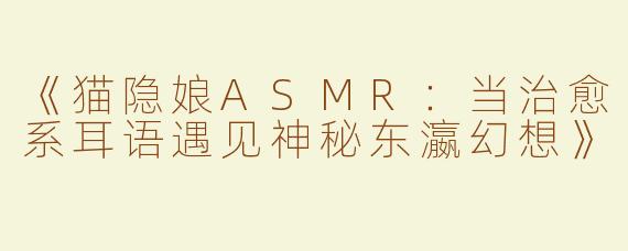 《猫隐娘ASMR：当治愈系耳语遇见神秘东瀛幻想》