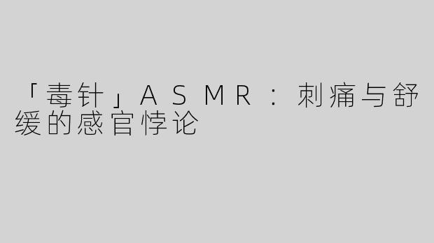 「毒针」ASMR：刺痛与舒缓的感官悖论