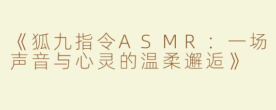 《狐九指令ASMR：一场声音与心灵的温柔邂逅》