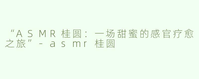 “ASMR桂圆：一场甜蜜的感官疗愈之旅”-asmr桂圆
