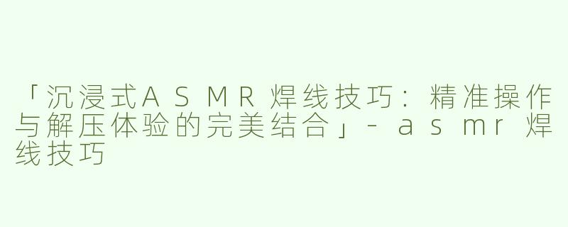 「沉浸式ASMR焊线技巧：精准操作与解压体验的完美结合」-asmr焊线技巧