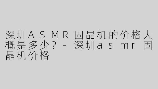 深圳ASMR固晶机的价格大概是多少？