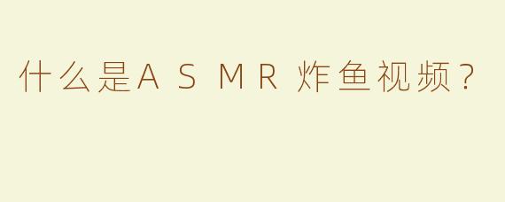 什么是ASMR炸鱼视频？
