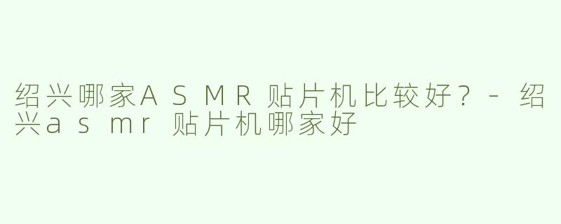绍兴哪家ASMR贴片机比较好？