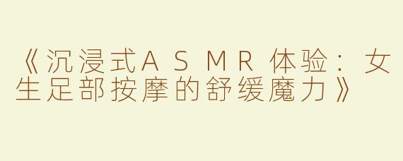 《沉浸式ASMR体验：女生足部按摩的舒缓魔力》