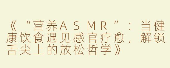《“营养ASMR”：当健康饮食遇见感官疗愈，解锁舌尖上的放松哲学》