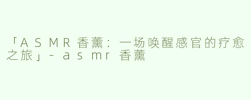 「ASMR香薰：一场唤醒感官的疗愈之旅」