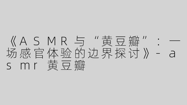 《ASMR与“黄豆瓣”：一场感官体验的边界探讨》