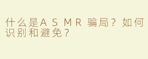 什么是ASMR骗局？如何识别和避免？