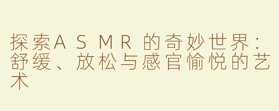 探索ASMR的奇妙世界：舒缓、放松与感官愉悦的艺术