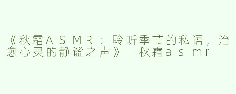 《秋霜ASMR：聆听季节的私语，治愈心灵的静谧之声》-秋霜asmr