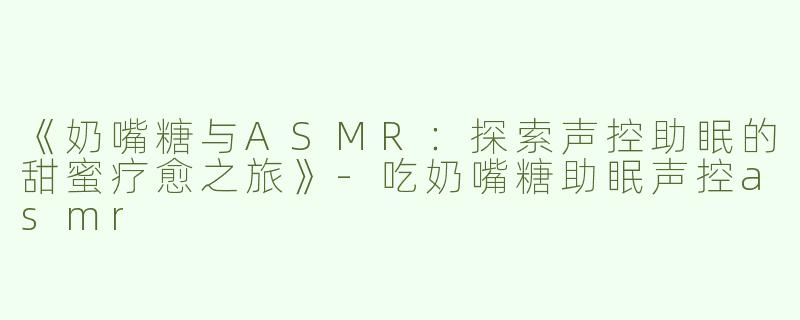 《奶嘴糖与ASMR：探索声控助眠的甜蜜疗愈之旅》-吃奶嘴糖助眠声控asmr