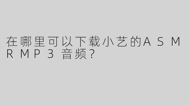 在哪里可以下载小艺的ASMRMP3音频？