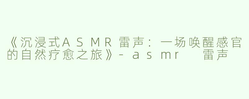 《沉浸式ASMR雷声：一场唤醒感官的自然疗愈之旅》