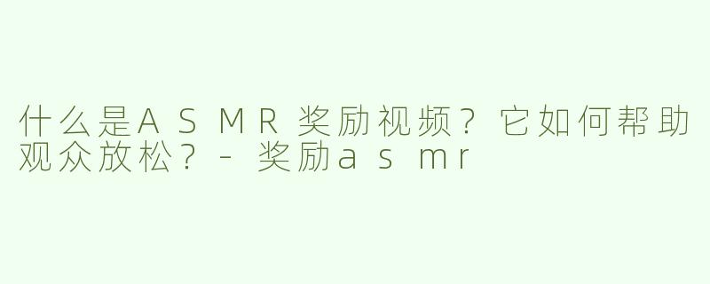 什么是ASMR奖励视频？它如何帮助观众放松？-奖励asmr