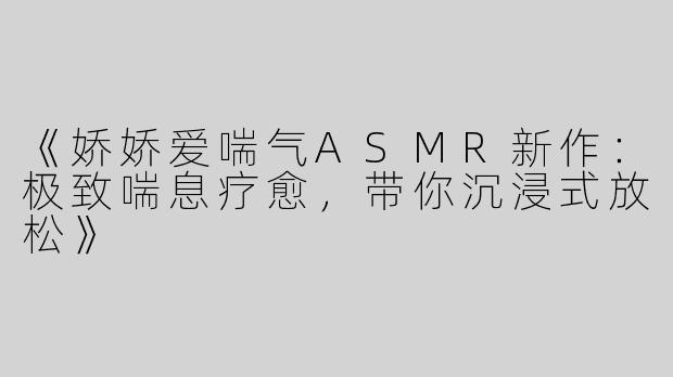 《娇娇爱喘气ASMR新作：极致喘息疗愈，带你沉浸式放松》