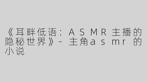 《耳畔低语：ASMR主播的隐秘世界》-主角asmr的小说