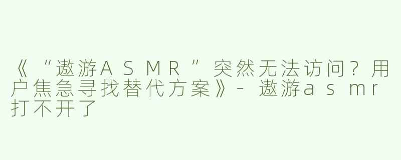 《“遨游ASMR”突然无法访问？用户焦急寻找替代方案》-遨游asmr打不开了