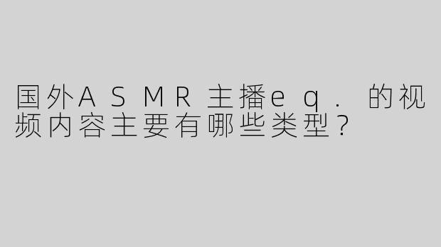 国外ASMR主播eq.的视频内容主要有哪些类型？