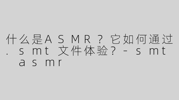 什么是ASMR？它如何通过.smt文件体验？
