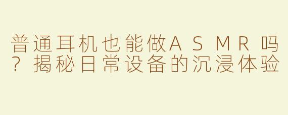 普通耳机也能做ASMR吗？揭秘日常设备的沉浸体验