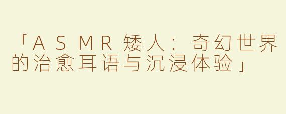 「ASMR矮人：奇幻世界的治愈耳语与沉浸体验」