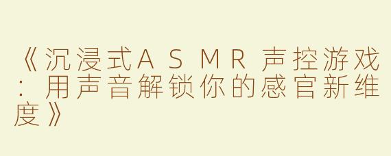 《沉浸式ASMR声控游戏：用声音解锁你的感官新维度》