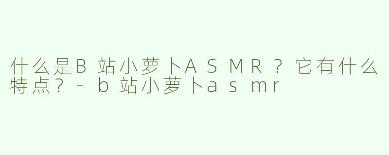什么是B站小萝卜ASMR？它有什么特点？-b站小萝卜asmr