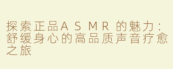 探索正品ASMR的魅力：舒缓身心的高品质声音疗愈之旅