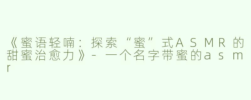 《蜜语轻喃：探索“蜜”式ASMR的甜蜜治愈力》