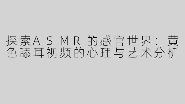 探索ASMR的感官世界：黄色舔耳视频的心理与艺术分析
