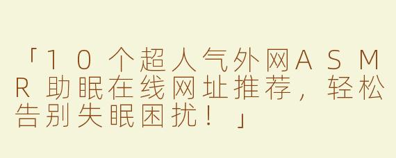 「10个超人气外网ASMR助眠在线网址推荐，轻松告别失眠困扰！」