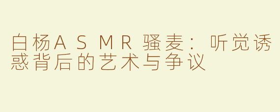 白杨ASMR骚麦：听觉诱惑背后的艺术与争议