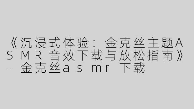 《沉浸式体验：金克丝主题ASMR音效下载与放松指南》
