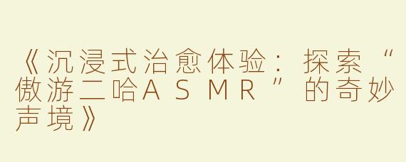 《沉浸式治愈体验：探索“傲游二哈ASMR”的奇妙声境》