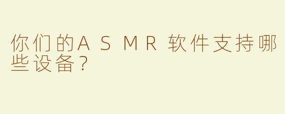 你们的ASMR软件支持哪些设备？